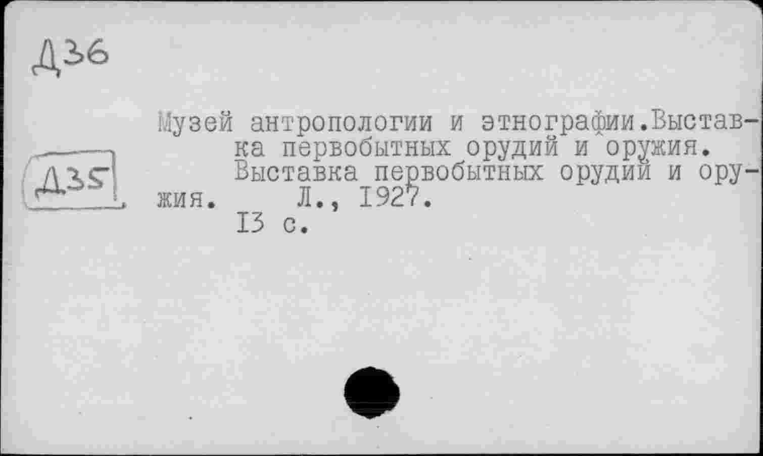 ﻿Діб
Музей антропологии и этнографии.Выставка первобытных орудий и оружия.
Выставка первобытных орудий и оружия. Л., 1927.
13 с.